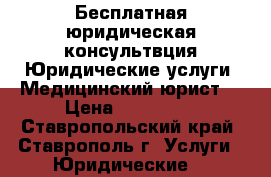 Бесплатная юридическая консультвция.Юридические услуги. Медицинский юрист. › Цена ­ 356 212 - Ставропольский край, Ставрополь г. Услуги » Юридические   